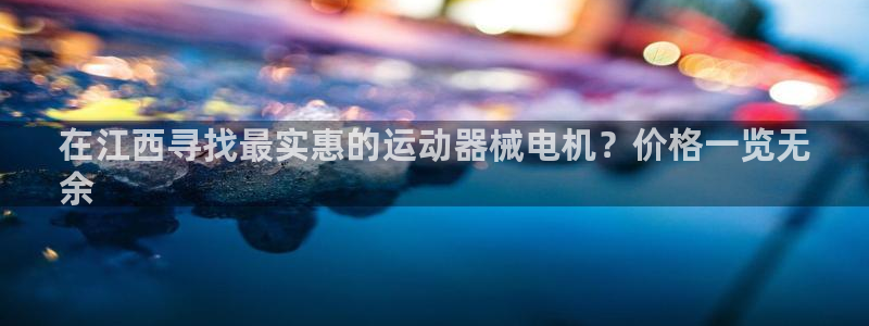 尊龙凯时电竞：在江西寻找最实惠的运动器械电机？价格一