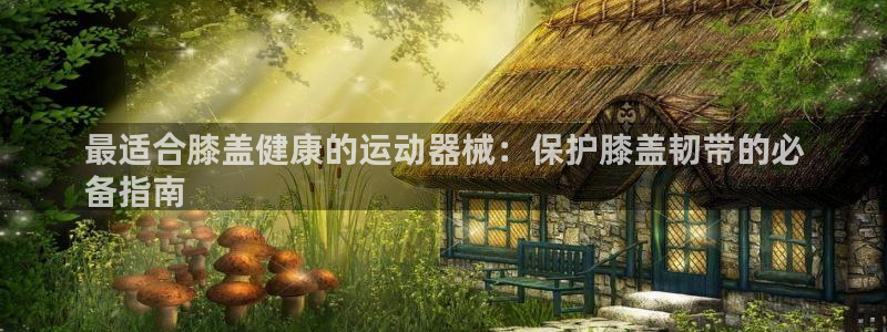 尊龙登录首页：最适合膝盖健康的运动器械：保护膝盖韧带